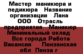 Мастер  маникюра и педикюра › Название организации ­ Лана, ООО › Отрасль предприятия ­ Маникюр › Минимальный оклад ­ 1 - Все города Работа » Вакансии   . Пензенская обл.,Пенза г.